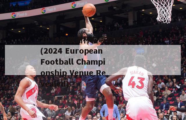 2024年欧洲杯在哪举办呢英文(2024 European Football Championship Venue Revealed)