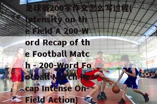 足球赛200字作文怎么写过程(Intensity on the Field A 200-Word Recap of the Football Match - 200-Word Football Match Recap Intense On-Field Action)