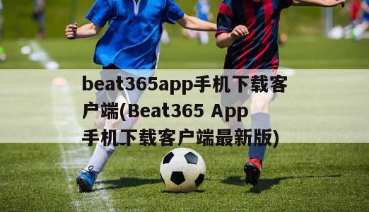beat365app手机下载客户端(Beat365 App 手机下载客户端最新版)