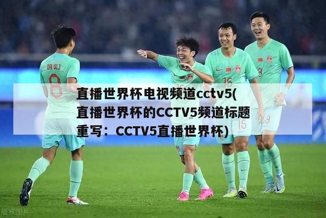 直播世界杯电视频道cctv5(直播世界杯的CCTV5频道标题重写：CCTV5直播世界杯)