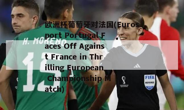 欧洲杯葡萄牙对法国(Eurosport Portugal Faces Off Against France in Thrilling European Championship Match)